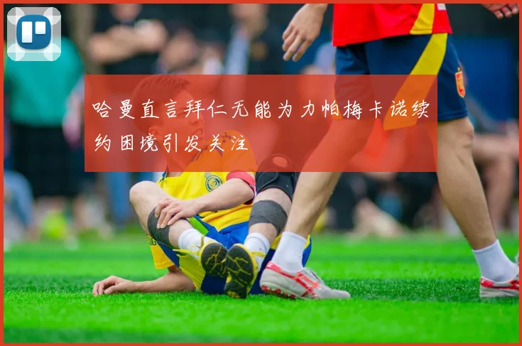 哈曼直言拜仁无能为力帕梅卡诺续约困境引发关注