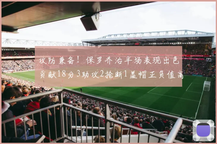 攻防兼备！保罗乔治半场表现出色贡献18分3助攻2抢断1盖帽正负值高达14