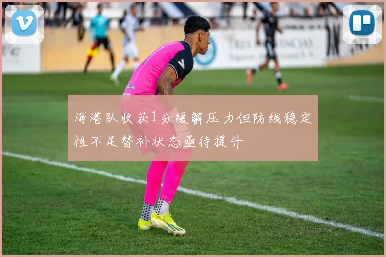 海港队收获1分缓解压力但防线稳定性不足替补状态亟待提升