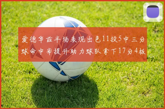 爱德华兹半场表现出色11投5中三分球命中率提升助力球队拿下17分4板1助