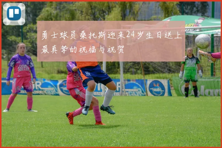 勇士球员桑托斯迎来24岁生日送上最真挚的祝福与祝贺