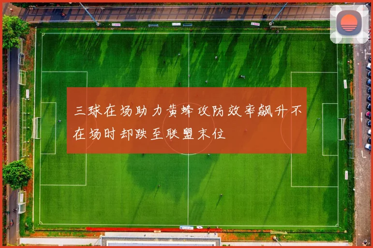 三球在场助力黄蜂攻防效率飙升不在场时却跌至联盟末位