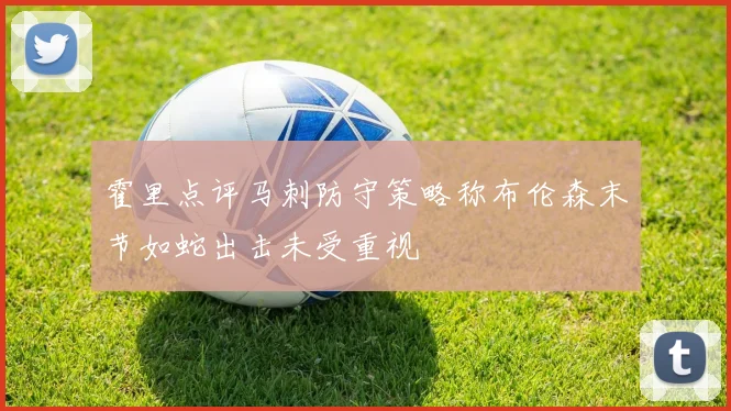 霍里点评马刺防守策略称布伦森末节如蛇出击未受重视