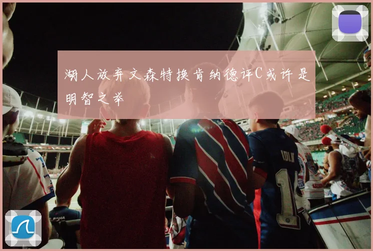 湖人放弃文森特换肯纳德评C或许是明智之举