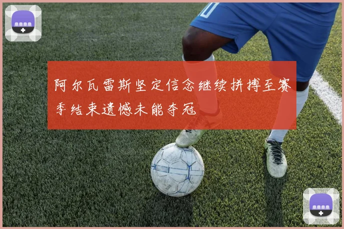 阿尔瓦雷斯坚定信念继续拼搏至赛季结束遗憾未能夺冠