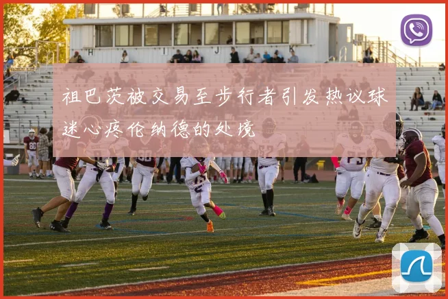 祖巴茨被交易至步行者引发热议球迷心疼伦纳德的处境