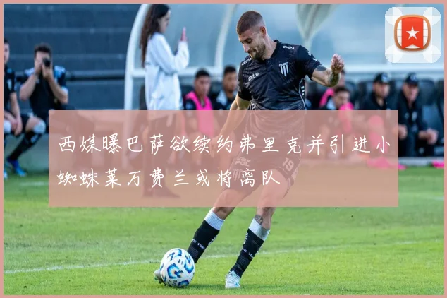 西媒曝巴萨欲续约弗里克并引进小蜘蛛莱万费兰或将离队