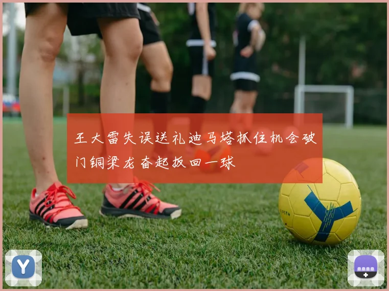 王大雷失误送礼迪马塔抓住机会破门铜梁龙奋起扳回一球