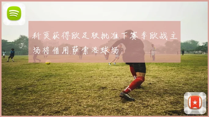 科莫获得欧足联批准下赛季欧战主场将借用萨索洛球场