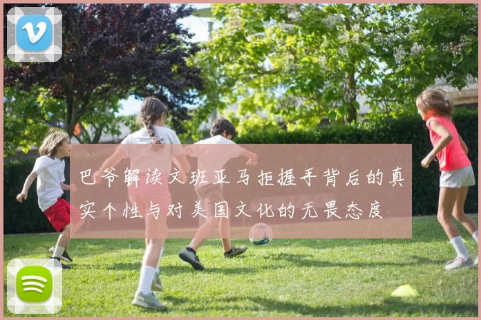 巴爷解读文班亚马拒握手背后的真实个性与对美国文化的无畏态度