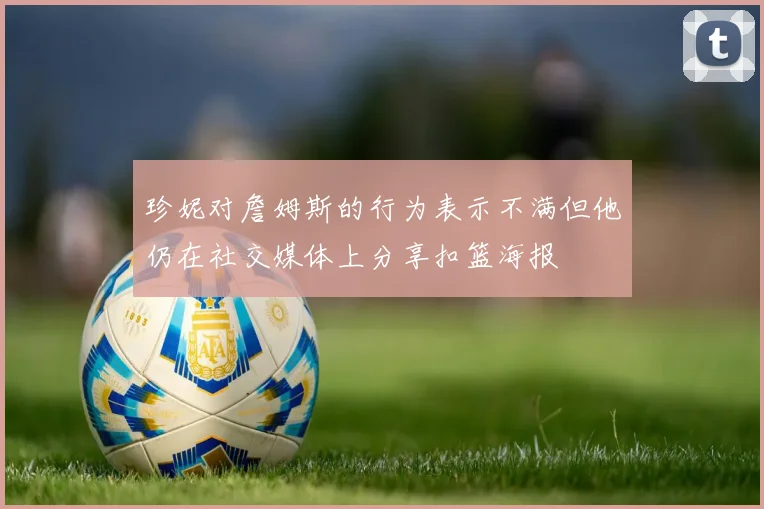 珍妮对詹姆斯的行为表示不满但他仍在社交媒体上分享扣篮海报