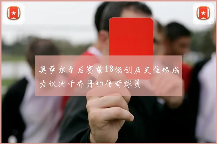 奥萨尔季后赛前18场创历史佳绩成为仅次于乔丹的传奇球员