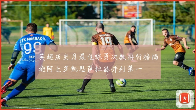 英超历史月最佳球员次数排行榜揭晓阿圭罗凯恩萨拉赫并列第一