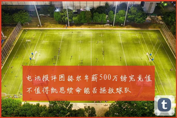 电讯报评图赫尔年薪500万镑究竟值不值得凯恩续命能否拯救球队