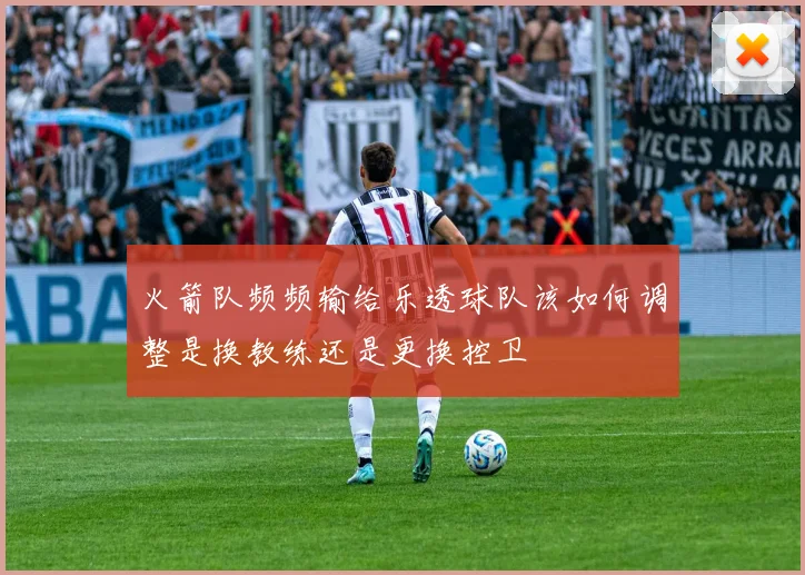 火箭队频频输给乐透球队该如何调整是换教练还是更换控卫