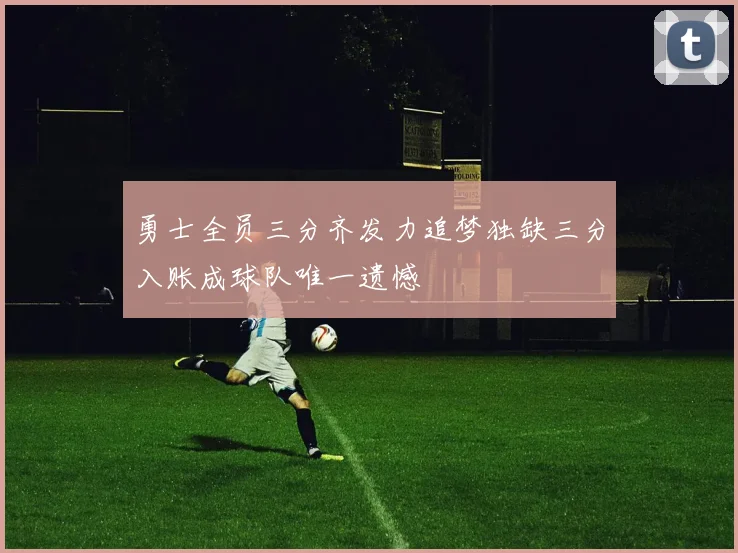 勇士全员三分齐发力追梦独缺三分入账成球队唯一遗憾
