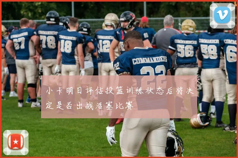 小卡明日评估投篮训练状态后将决定是否出战活塞比赛