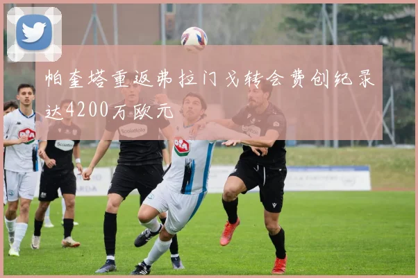 帕奎塔重返弗拉门戈转会费创纪录达4200万欧元