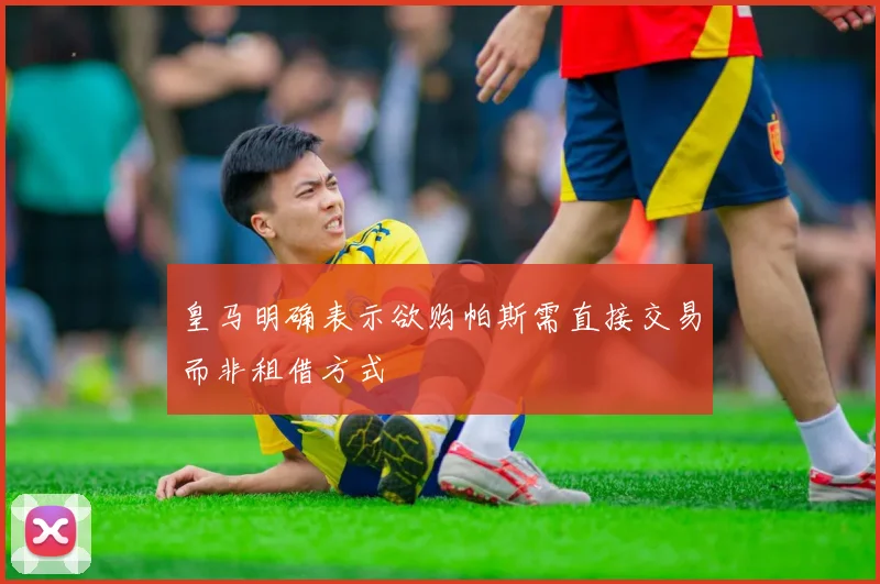 皇马明确表示欲购帕斯需直接交易而非租借方式