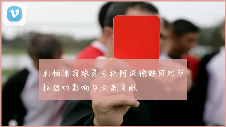 利物浦前球员分析阿诺德缺阵对萨拉赫的影响与未来贡献