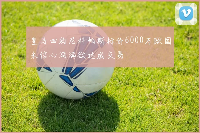 皇马回购尼科帕斯标价6000万欧国米信心满满欲达成交易