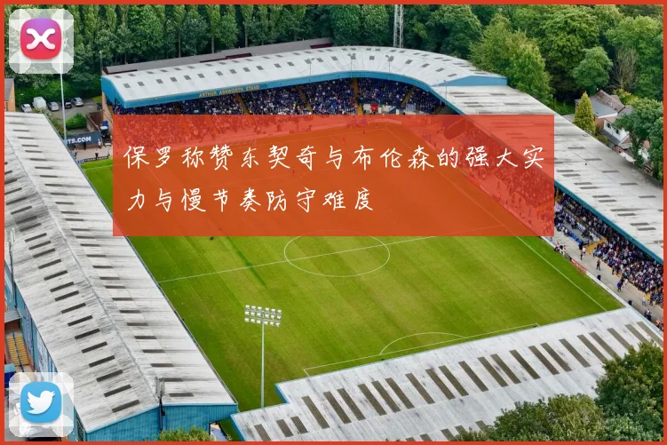 保罗称赞东契奇与布伦森的强大实力与慢节奏防守难度