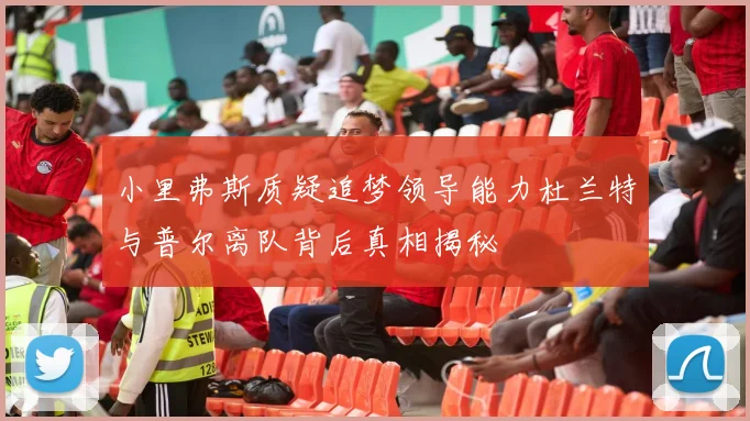 小里弗斯质疑追梦领导能力杜兰特与普尔离队背后真相揭秘